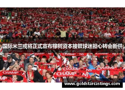 国际米兰或将正式宣布橡树资本接管球迷担心转会断供